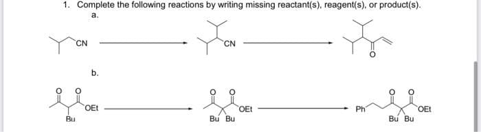 1. Complete the following reactions by writing missing reactant(s), reagent(s), or product(s).
a.
Bu
CN
b.
OEt
CN
Bu Bu
OEt
Ph
Bu Bu
OEt