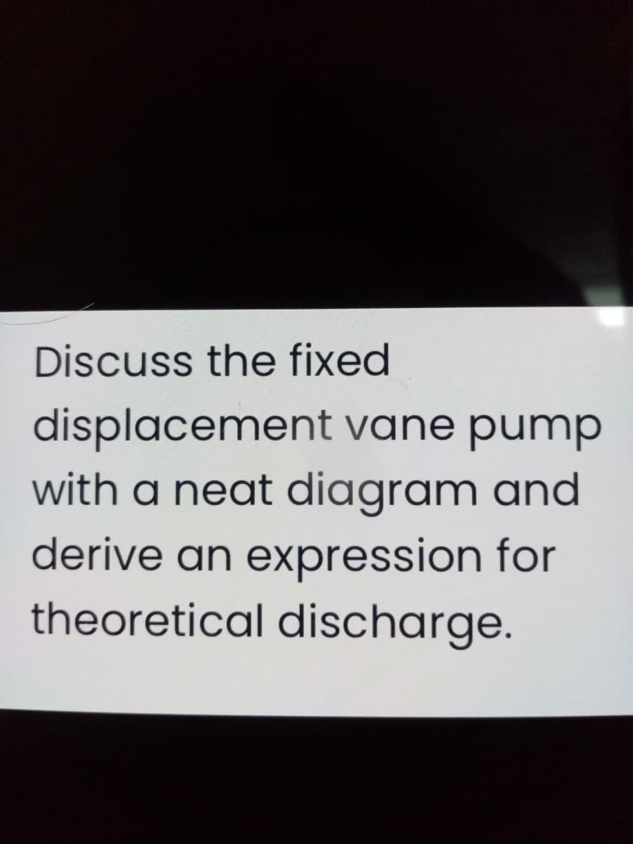 Discuss the fixed
displacement vane pump
with a neat diagram and
derive an expression for
theoretical discharge.
