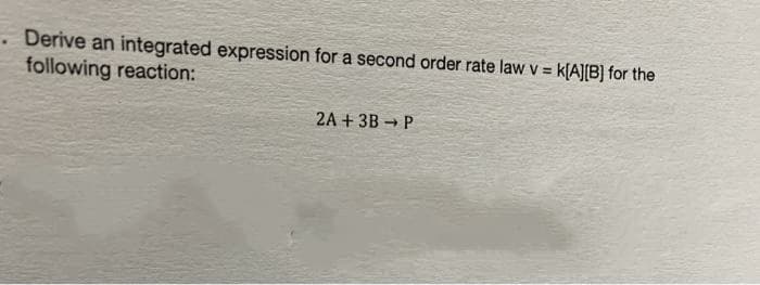 Derive an integrated expression for a second order rate law v =
following reaction:
k[A][B] for the
2A + 3B → P
