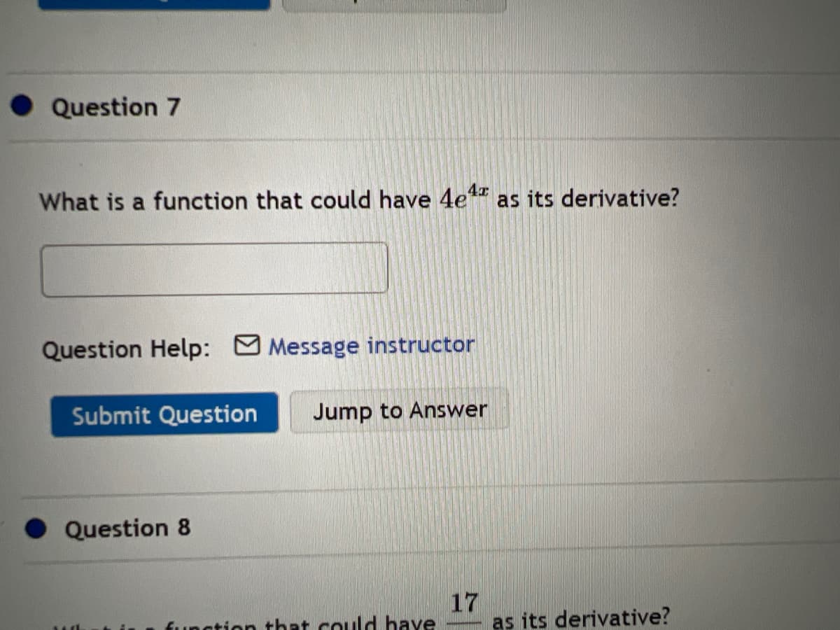 Question 7
What is a function that could have 4e4% as its derivative?
Question Help: Message instructor
Submit Question Jump to Answer
Question 8
sed
function that could have
17
as its derivative?