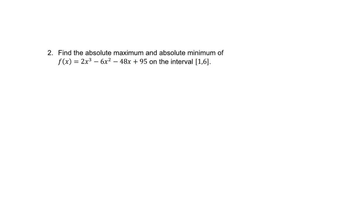 2. Find the absolute maximum and absolute minimum of
f(x) = 2x³6x² - 48x +95 on the interval [1,6].