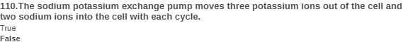 110. The sodium potassium exchange pump moves three potassium ions out of the cell and
two sodium ions into the cell with each cycle.
True
False