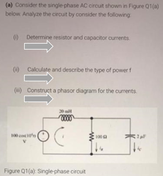 (a) Consider the single-phase AC circuit shown in Figure Q1(a)
below Analyze the circuit by consider the following:
()
0 Determine resistor and capacitor currents.
(1i)
Calculate and describe the type of power f
(ii) Construct a phasor diagram for the currents.
20 mH
100 cost 10n
100A
2 F
Figure Q1(a): Single-phase circuit
