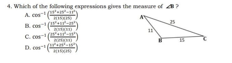 4. Which of the following expressions gives the measure of ZB?
A. cos-¹
(15²+25²-11²
2(15)(25)
152+112-252)
2(15)(11)
B. cos 1
25
11
C. cos-1
(252+11²-152
D. cos-1
2(25) (11)
11²+25²-152
2(15)(25)
B
15