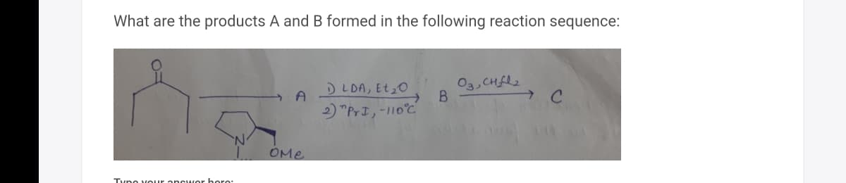 What are the products A and B formed in the following reaction sequence:
03, CH₂fl₂
A
1 LDA, Et ₂0
2) "PrI, -110°C
→ C
Tyno your answer boro
OMe
B