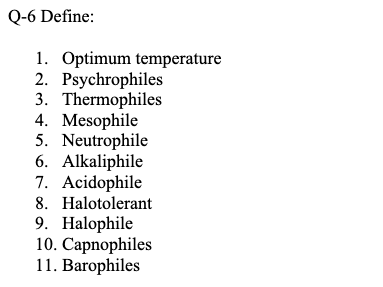Q-6 Define:
1. Optimum temperature
2. Psychrophiles
3. Thermophiles
4. Mesophile
5. Neutrophile
6. Alkaliphile
7. Acidophile
8. Halotolerant
9. Halophile
10. Capnophiles
11. Barophiles