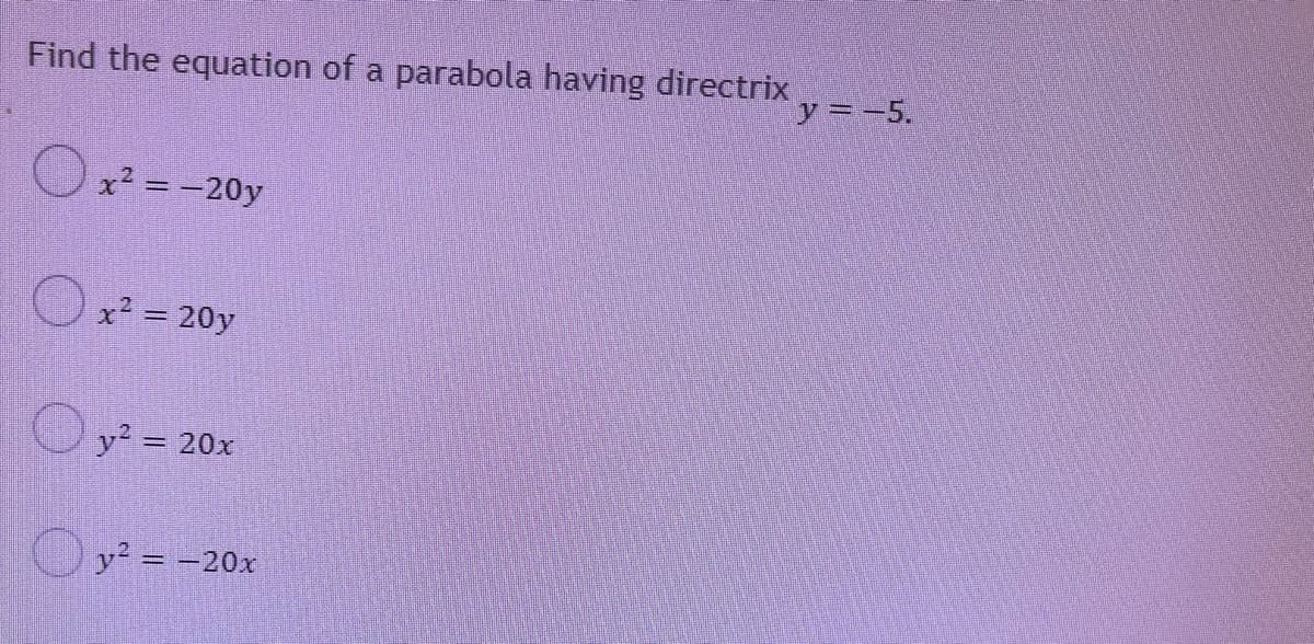 Find the equation of a parabola having directrix
y--5.
Ox² = -20y
x² = 20y
y2 = 20x
%3D
y2 = -20x
