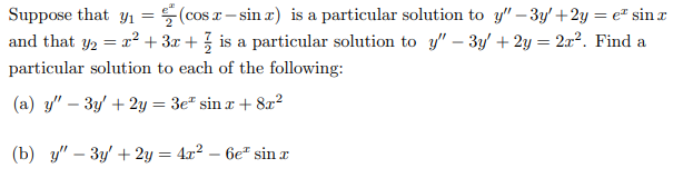 Suppose that y1 = (cos r- sin r) is a particular solution to y" – 3y' +2y = e² sin x
and that y2 = 2² + 3x + } is a particular solution to y" – 3y' + 2y = 2x?. Find a
particular solution to each of the following:
(a) y" – 3y' + 2y = 3e" sin a + 8x?
(b) у" — Зу +2у — 4л?
6e" sin x
