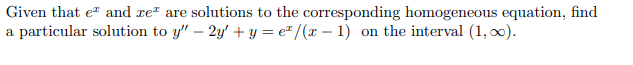 Given that e and xe" are solutions to the corresponding homogeneous equation, find
a particular solution to y" – 2y' + y = e" /(x – 1) on the interval (1, 00).
