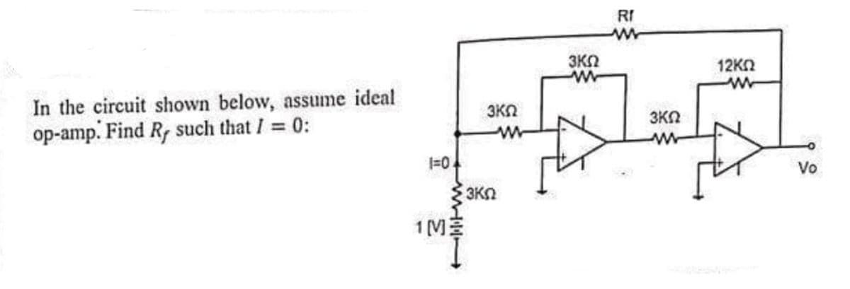 RI
3KN
12KN
In the circuit shown below, assume ideal
op-amp. Find Rf such that I = 0:
3KN
3KN
=0.
Vo
3KN
1 (M:
