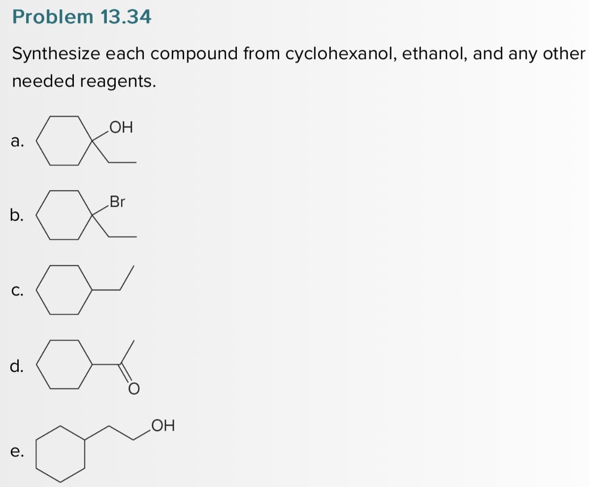 Problem 13.34
Synthesize each compound from cyclohexanol, ethanol, and any other
needed reagents.
a.
b.
C.
d.
e.
OH
XOH
Br
OH