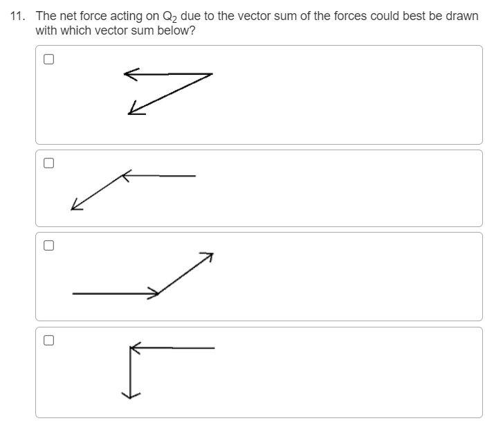 11. The net force acting on Q2 due to the vector sum of the forces could best be drawn
with which vector sum below?
