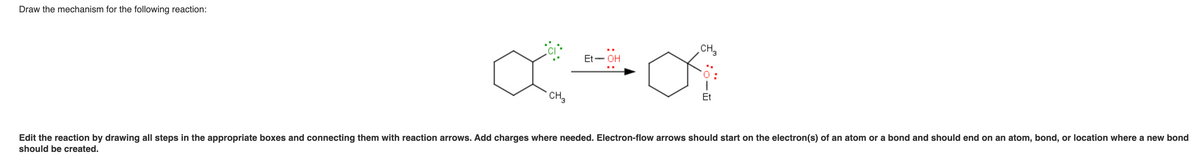 Draw the mechanism for the following reaction:
Et - OH
x+a
CH3
CH₂
Et
Edit the reaction by drawing all steps in the appropriate boxes and connecting them with reaction arrows. Add charges where needed. Electron-flow arrows should start on the electron(s) of an atom or a bond and should end on an atom, bond, or location where a new bond
should be created.