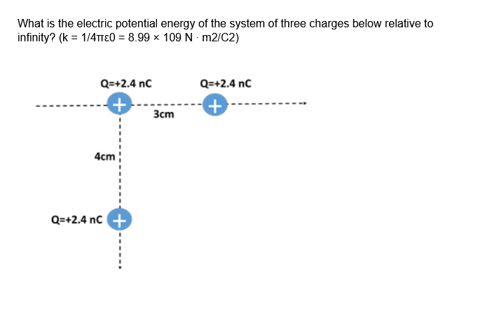 What is the electric potential energy of the system of three charges below relative to
infinity? (k = 1/4TTE0 = 8.99 x 109 N - m2/C2)
Q=+2.4 nc
Q=+2.4 nc
Зст
4cm
Q=+2.4 nc +
