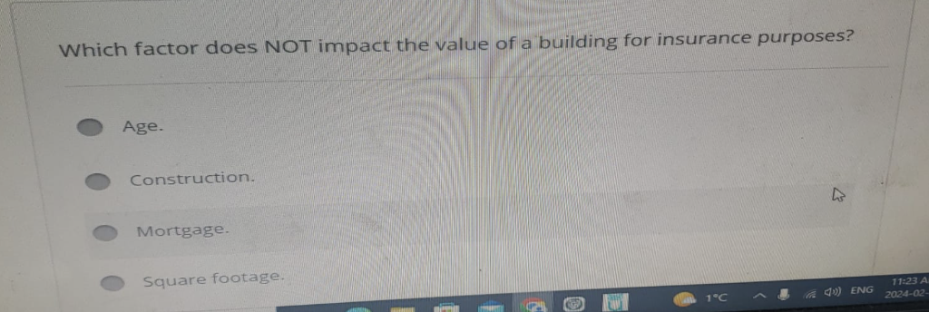 Which factor does NOT impact the value of a building for insurance purposes?
Age.
Construction.
Mortgage.
Square footage.
4) ENG
11:23 A
2024-02-