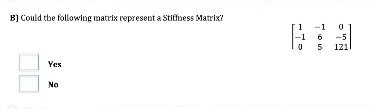 B) Could the following matrix represent a Stiffness Matrix?
1
-1
-1
6.
-5
5
121
Yes
No
put these t
Bartley
