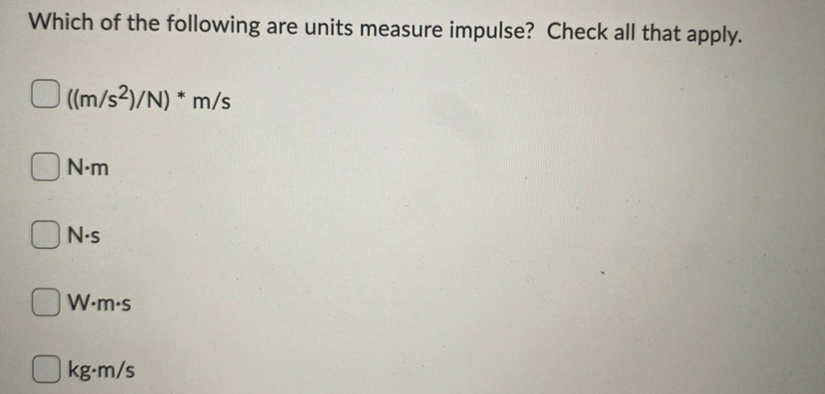 Which of the following are units measure impulse? Check all that apply.
O (m/s2)/N) * m/s
O N-m
ON-s
W-m-s
O kg-m/s
