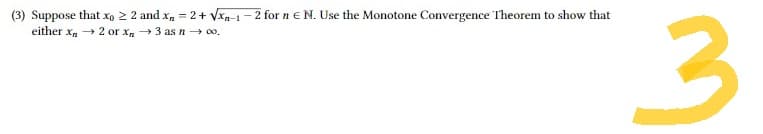 (3) Suppose that x ≥ 2 and xn = 2 + √xn-1-2 for n € N. Use the Monotone Convergence Theorem to show that
either xn → 2 or xn →3 as n → 00.
3