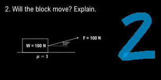 2. Will the block move? Explain.
W = 100 N
H=1
30⁰
F = 100 N
2
