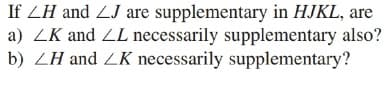 If ZH and LJ are supplementary in HJKL, are
a) ZK and ZL necessarily supplementary also?
b) ZH and ZK necessarily supplementary?

