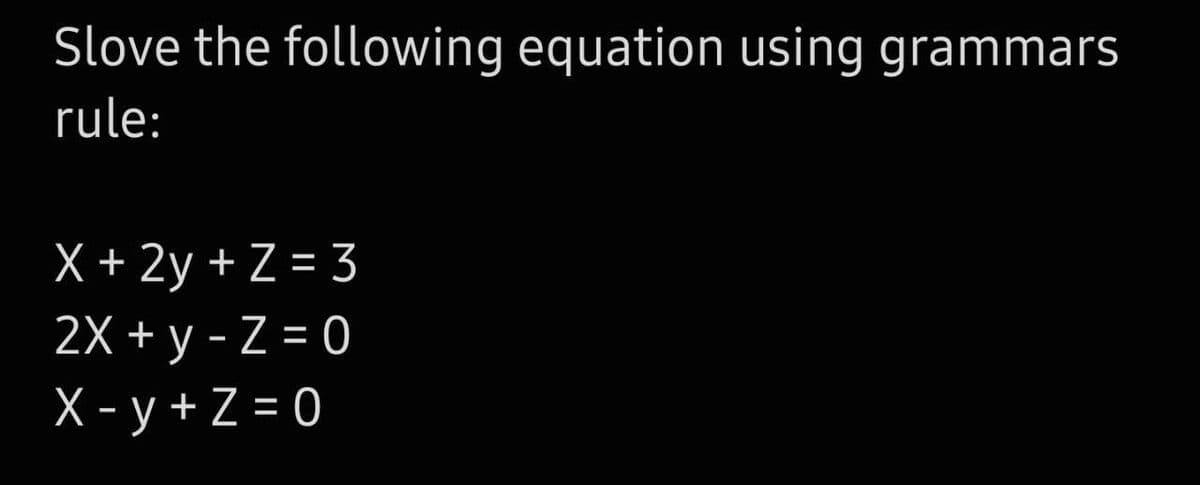 Slove the following equation using grammars
rule:
X + 2y + Z = 3
2X + y - Z = 0
X - y + Z = 0
