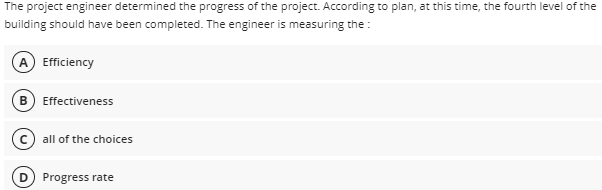 The project engineer determined the progress of the project. According to plan, at this time, the fourth level of the
building should have been completed. The engineer is measuring the :
A Efficiency
B Effectiveness
(c) all of the choices
Progress rate
