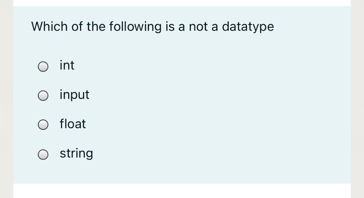 Which of the following is a not a datatype
O int
O input
O float
O string
