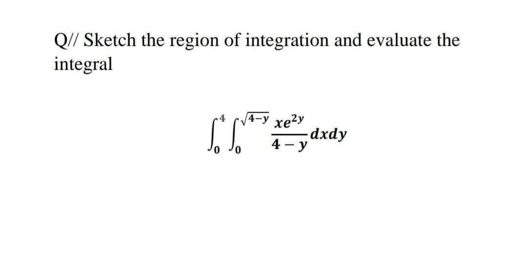 Q// Sketch the region of integration and evaluate the
integral
4-y xe2y
dxdy
4 - y
