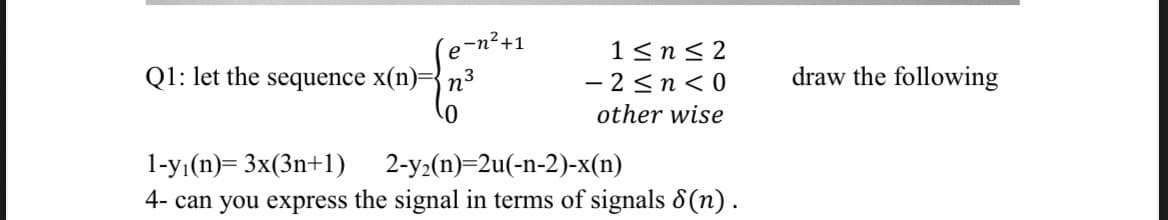 Q1: let the sequence x(n)=
In³
0
1≤n≤2
-2≤n<0
other wise
1-y₁(n)= 3x(3n+1)
2-y₂(n)=2u(-n-2)-x(n)
4- can you express the signal in terms of signals 8 (n).
draw the following