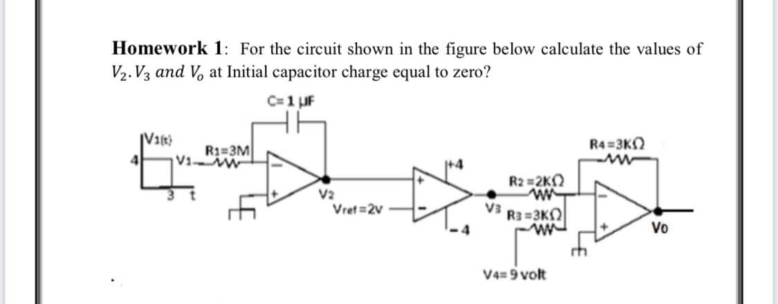 Homework 1: For the circuit shown in the figure below calculate the values of
V₂.V3 and V, at Initial capacitor charge equal to zero?
C= 1 μF
4
[V1(t)
R1=3M
V1-W
V2
Vref=2v
+4
V3
R2=2K2
www
R3=3K
V4= 9 volt
R4=3KΩ
Vo