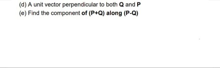 (d) A unit vector perpendicular to both Q and P
(e) Find the component of (P+Q) along (P-Q)
