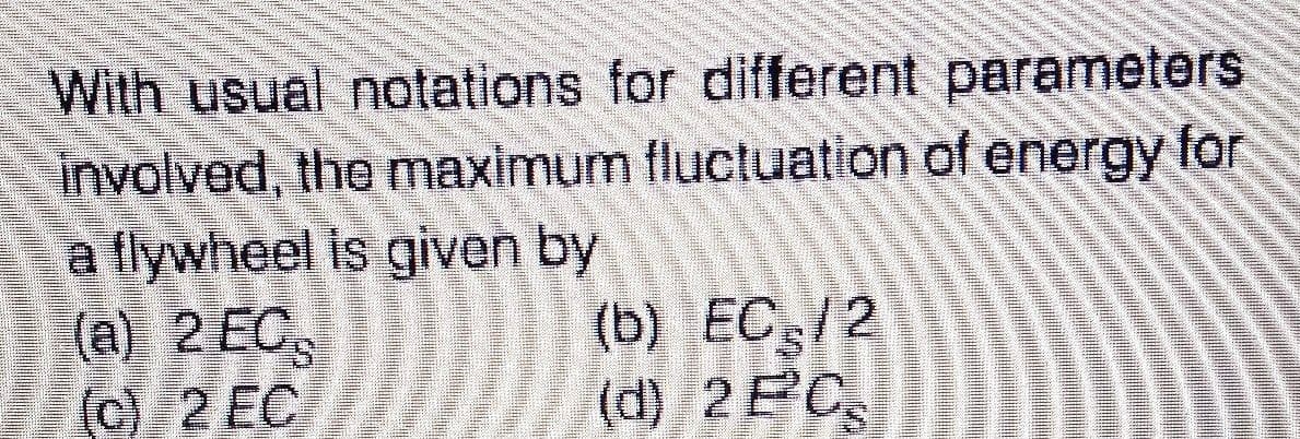 With usual notations for different parameters
involved, the maximum fluctuation of energy for
a tlywheel is given by
(a) 2 ECS
(c)2 EC
(b) EC,/2
(d) 2EC
