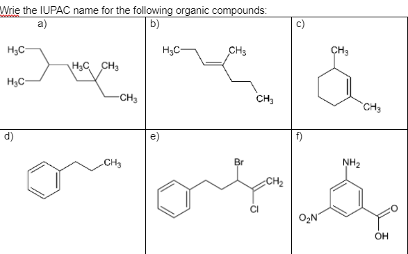 Wrie the IUPAC name for the following organic compounds:
b)
a)
H3C
H3C-
CH3
CH3
H3C CH3
H3C-
-CH3
CH3
`CH3
d)
f)
CH3
Br
NH2
CH2
ČI
O2N
OH
