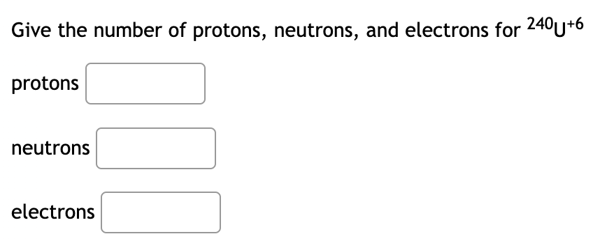 Give the number of protons, neutrons, and electrons for 240u+6
protons
neutrons
electrons
