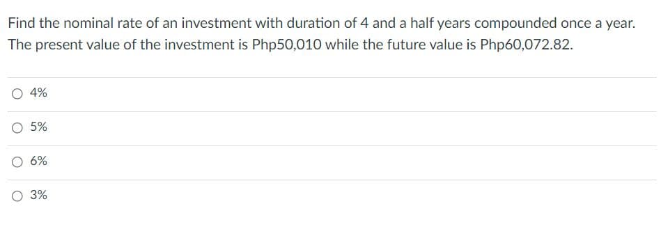 Find the nominal rate of an investment with duration of 4 and a half years compounded once a year.
The present value of the investment is Php50,010 while the future value is Php60,072.82.
4%
5%
6%
3%
