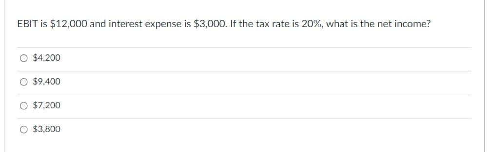 EBIT is $12,000 and interest expense is $3,000. If the tax rate is 20%, what is the net income?
$4,200
$9,400
$7,200
O $3,800
