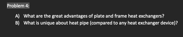 Problem 4:
A) What are the great advantages of plate and frame heat exchangers?
B) What is unique about heat pipe (compared to any heat exchanger device)?
