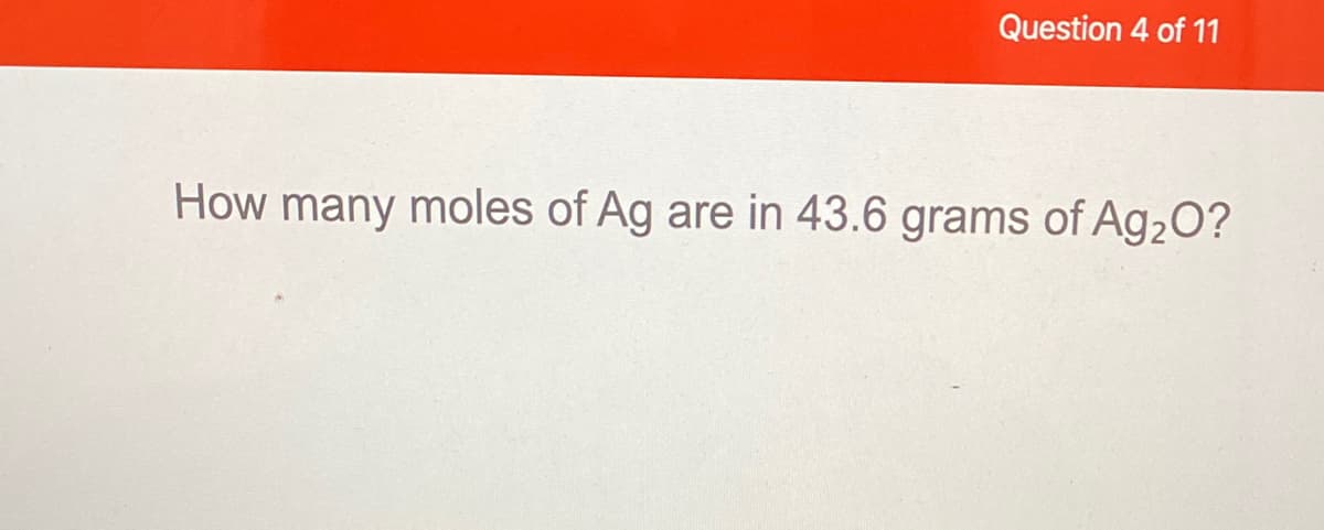 Question 4 of 11
How many moles of Ag are in 43.6 grams of Ag2O?

