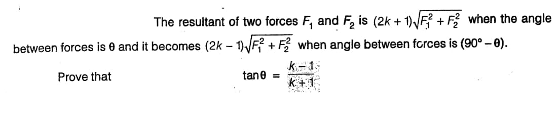 The resultant of two forces F, and F₂ is (2k + 1)√ √²+F2 when the angle
between forces is 0 and it becomes (2k-1)√² +F2 when angle between forces is (90° – 0).
Prove that
tane =
k-1
k+1