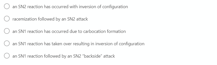 an SN2 reaction has occurred with inversion of configuration
racemization followed by an SN2 attack
an SN1 reaction has occurred due to carbocation formation
an SN1 reaction has taken over resulting in inversion of configuration
O an SN1 reaction followed by an SN2 "backside" attack
