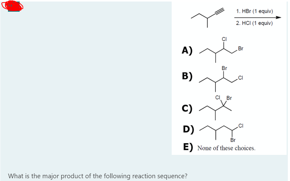 1. HBr (1 equiv)
2. HС (1 еquiv)
Br
A) -
Br
B)
CI. Br
C)
D) -
Br
E) None of these choices.
What is the major product of the following reaction sequence?
