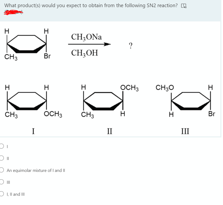 What product(s) would you expect to obtain from the following SN2 reaction? A
H
H
CH3ONA
CH3
CH;OH
Br
H
H
OCH3
CH30
H
ČH3
OCH3
ČH3
H
Br
I
II
III
J An equimolar mixture of I and II
O II
O I, Il and II
