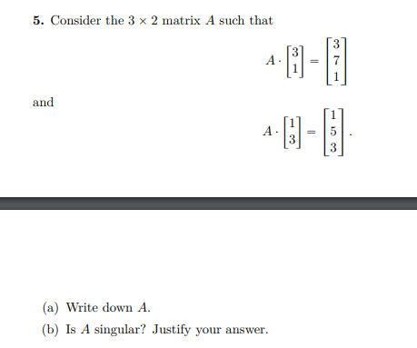 5. Consider the 3 × 2 matrix A such that
3
A
1
and
A.
3
(a) Write down A.
(b) Is A singular? Justify your answer.
