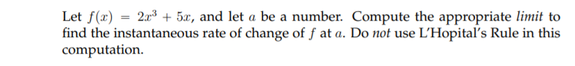 = 2x3 + 5x, and let a be a number. Compute the appropriate limit to
Let f(x)
find the instantaneous rate of change of f at a. Do not use L'Hopital's Rule in this
computation.
