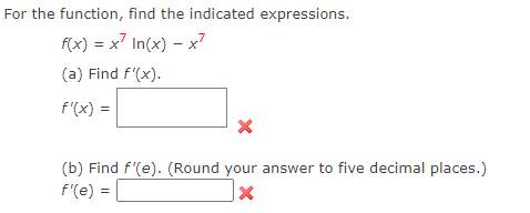 For the function, find the indicated expressions.
f(x) = x² In(x) = x²
(a) Find f'(x).
f'(x) =
X
(b) Find f'(e). (Round your answer to five decimal places.)
f'(e) =
X