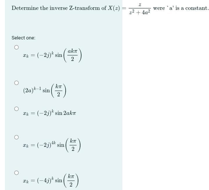 Determine the inverse Z-transform of X(z)
Select one:
x = (-2j) ¹ sin
(17)
2
(2a)k-1 sin
akt
2
xk = (-2j) sin 2akπ
kπ
xk = (-2j) 4k sin 2
x = (-4j) sin(
kπ
2
=
Z
z² + 4a²
were 'a' is a constant.