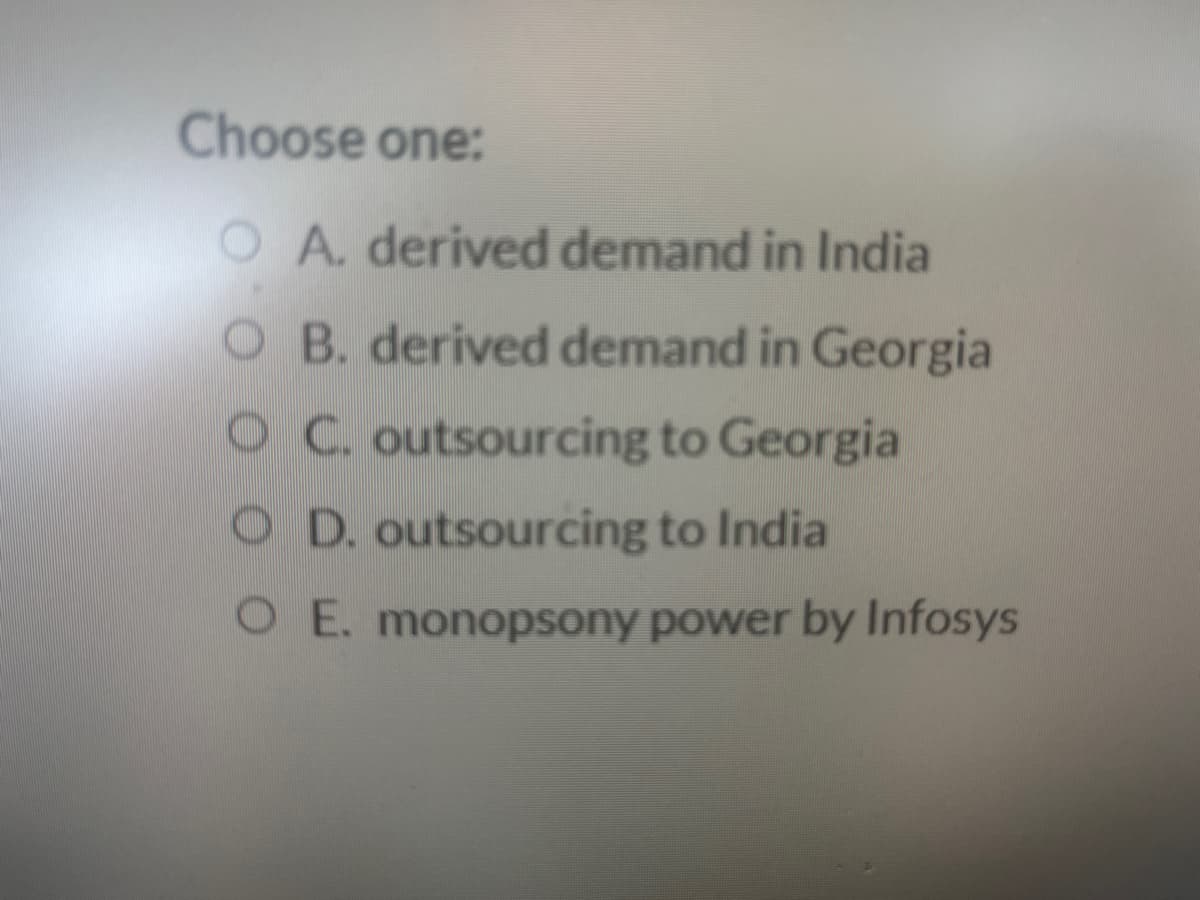 Choose one:
A. derived demand in India
OB. derived demand in Georgia
C. outsourcing to Georgia
OD. outsourcing to India
O E. monopsony power by Infosys