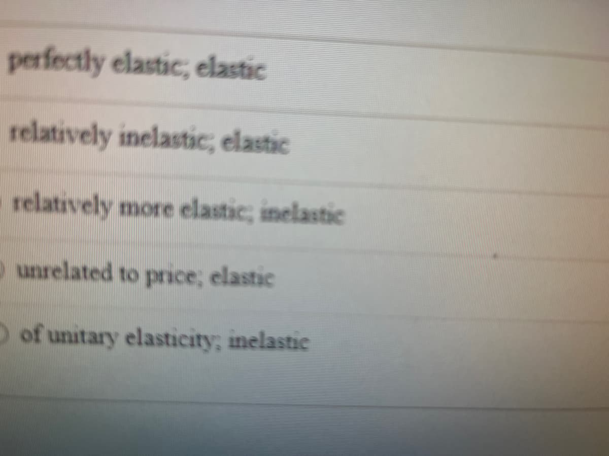 perfectly elastic, elastic
relatively inelastic, elastic
relatively more elastic, inelastic
unrelated to price; elastic
of unitary elasticity; inelastic