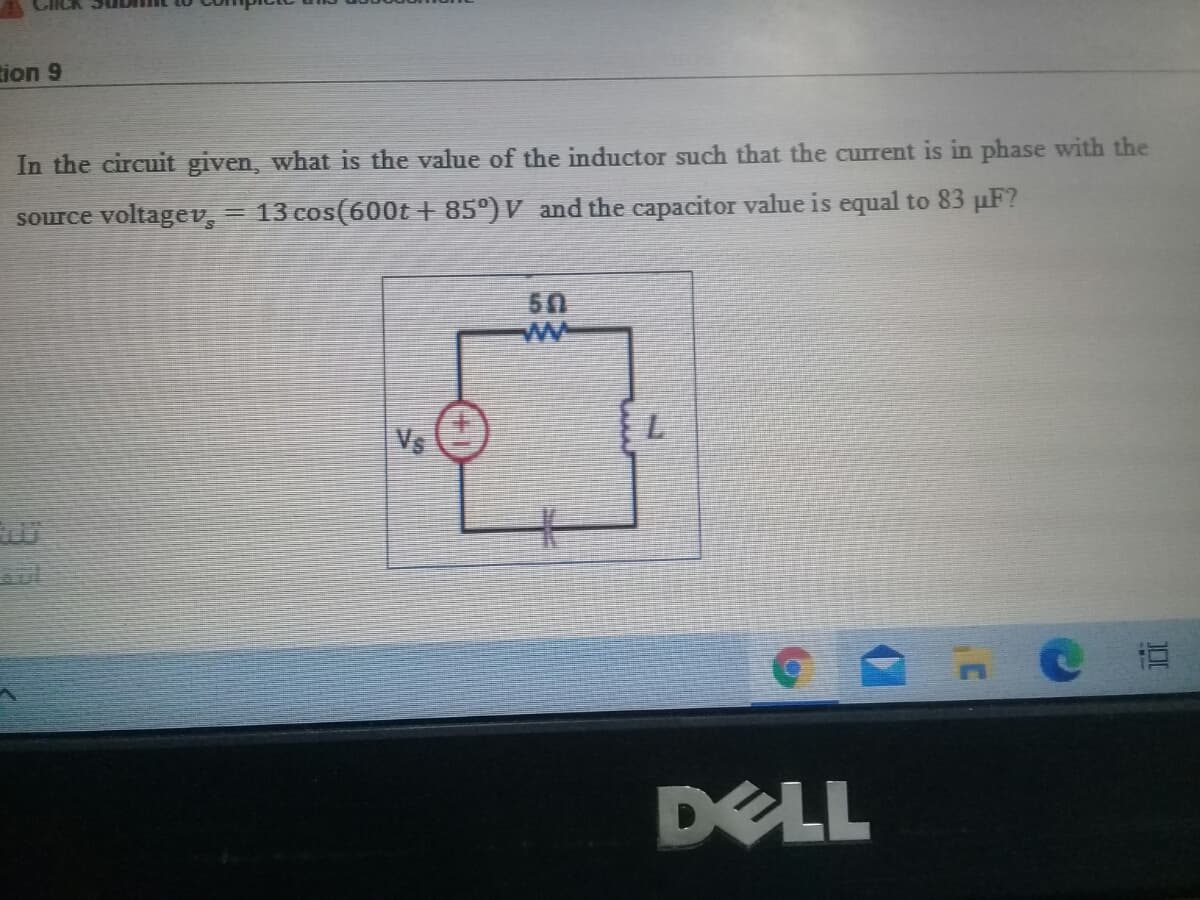 tion 9
In the circuit given, what is the value of the inductor such that the current is in phase with the
source voltagev, = 13 cos(600t + 85°) V and the capacitor value is equal to 83 µF?
50
ww
Vs
直
DELL
33
