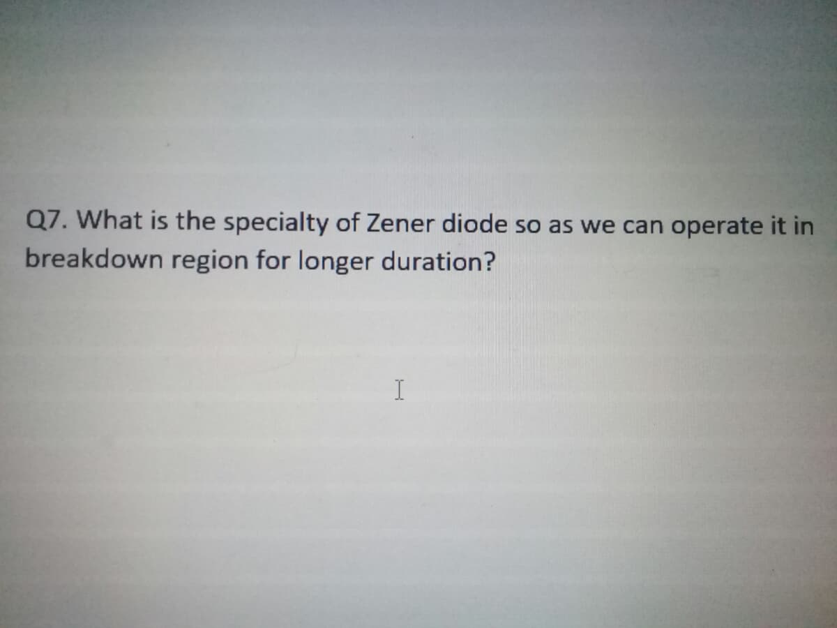 Q7. What is the specialty of Zener diode so as we can operate it in
breakdown region for longer duration?
I
